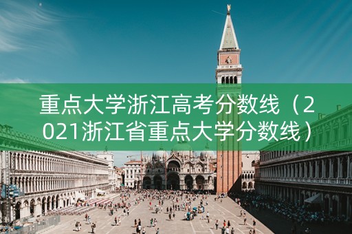 重点大学浙江高考分数线（2021浙江省重点大学分数线）