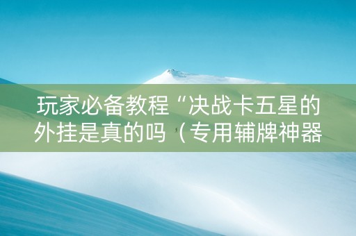 玩家必备教程“决战卡五星的外挂是真的吗（专用辅牌神器免安装）