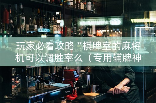 玩家必看攻略“棋牌室的麻将机可以调胜率么（专用辅牌神器免安装）