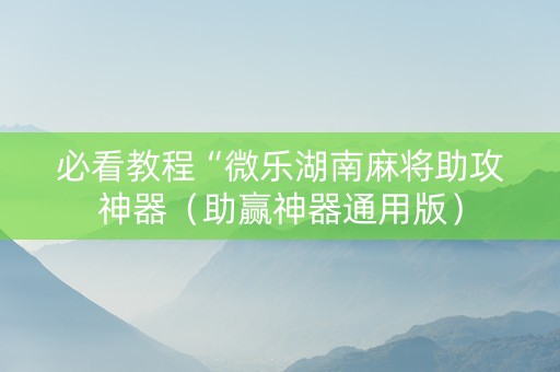 必看教程“微乐湖南麻将助攻神器（助赢神器通用版）