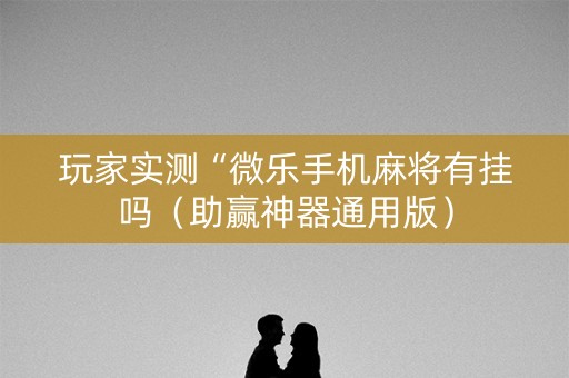 玩家实测“微乐手机麻将有挂吗（助赢神器通用版）