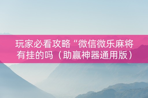 玩家必看攻略“微信微乐麻将有挂的吗（助赢神器通用版）