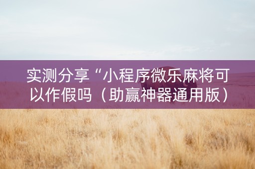 实测分享“小程序微乐麻将可以作假吗（助赢神器通用版）