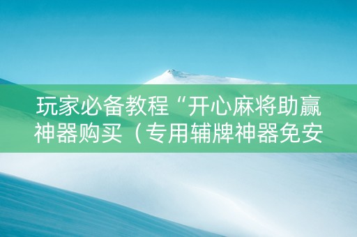 玩家必备教程“开心麻将助赢神器购买（专用辅牌神器免安装）