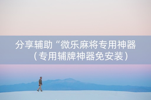 分享辅助“微乐麻将专用神器（专用辅牌神器免安装）