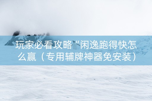 玩家必看攻略“闲逸跑得快怎么赢（专用辅牌神器免安装）