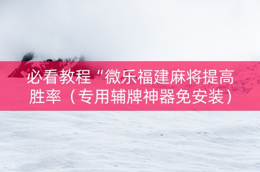 必看教程“微乐福建麻将提高胜率（专用辅牌神器免安装）