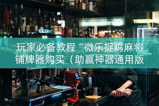 玩家必备教程“微乐捉鸡麻将铺牌器购买（助赢神器通用版）