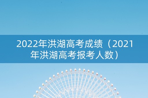 2022年洪湖高考成绩（2021年洪湖高考报考人数）