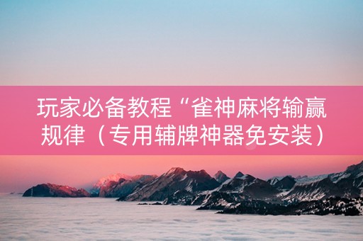 玩家必备教程“雀神麻将输赢规律（专用辅牌神器免安装）
