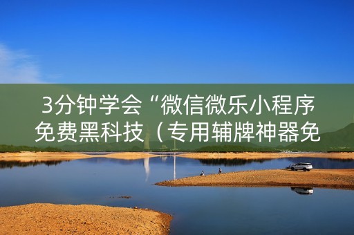 3分钟学会“微信微乐小程序免费黑科技（专用辅牌神器免安装）