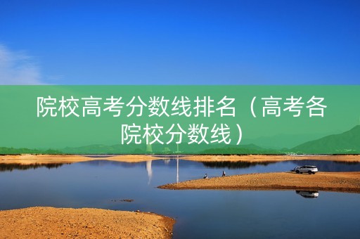 院校高考分数线排名（高考各院校分数线）