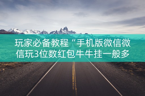 玩家必备教程“手机版微信微信玩3位数红包牛牛挂一般多少钱 ”（详细透视教程）-哔哩哔哩