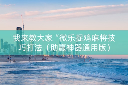 我来教大家“微乐捉鸡麻将技巧打法（助赢神器通用版）