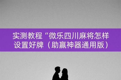 实测教程“微乐四川麻将怎样设置好牌（助赢神器通用版）