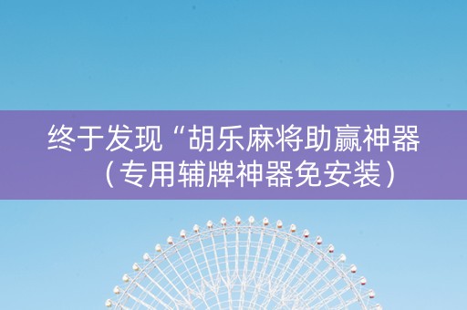 终于发现“胡乐麻将助赢神器（专用辅牌神器免安装）