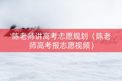 陈老师讲高考志愿规划（陈老师高考报志愿视频）