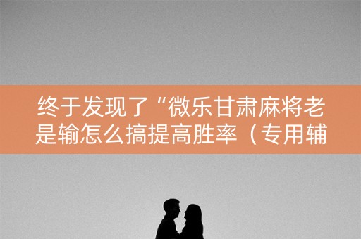 终于发现了“微乐甘肃麻将老是输怎么搞提高胜率（专用辅牌神器免安装）