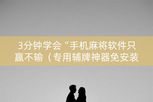 3分钟学会“手机麻将软件只赢不输（专用辅牌神器免安装）