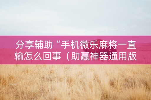 分享辅助“手机微乐麻将一直输怎么回事（助赢神器通用版）