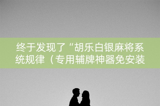 终于发现了“胡乐白银麻将系统规律（专用辅牌神器免安装）