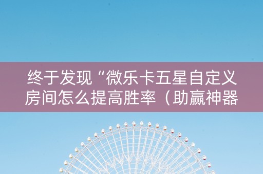终于发现“微乐卡五星自定义房间怎么提高胜率（助赢神器通用版）