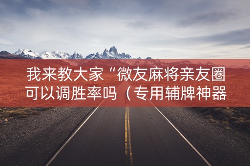 我来教大家“微友麻将亲友圈可以调胜率吗（专用辅牌神器免安装）