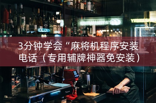 3分钟学会“麻将机程序安装电话（专用辅牌神器免安装）