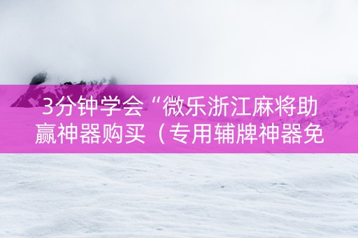 3分钟学会“微乐浙江麻将助赢神器购买（专用辅牌神器免安装）