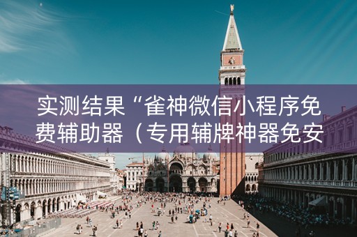 实测结果“雀神微信小程序免费辅助器（专用辅牌神器免安装）