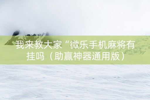 我来教大家“微乐手机麻将有挂吗（助赢神器通用版）