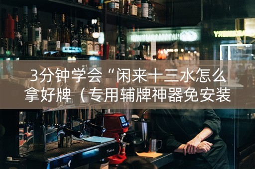 3分钟学会“闲来十三水怎么拿好牌（专用辅牌神器免安装）