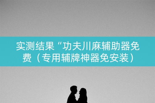 实测结果“功夫川麻辅助器免费（专用辅牌神器免安装）