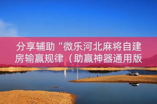 分享辅助“微乐河北麻将自建房输赢规律（助赢神器通用版）