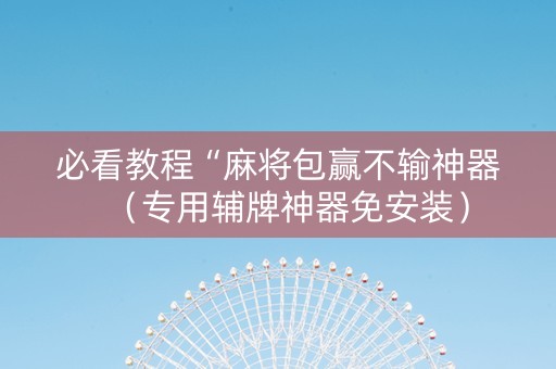 必看教程“麻将包赢不输神器（专用辅牌神器免安装）