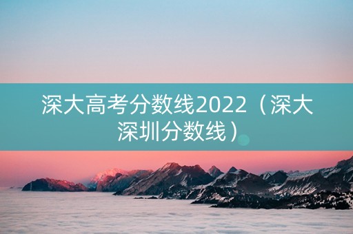 深大高考分数线2022（深大深圳分数线）