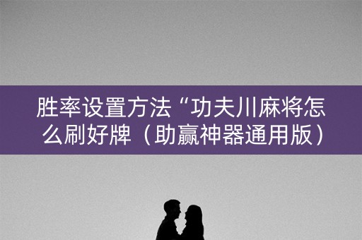 胜率设置方法“功夫川麻将怎么刷好牌（助赢神器通用版）