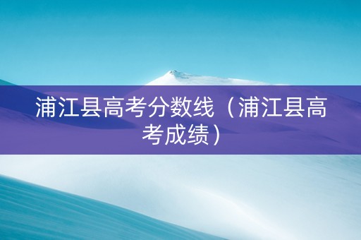 浦江县高考分数线（浦江县高考成绩）