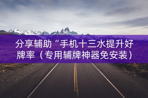 分享辅助“手机十三水提升好牌率（专用辅牌神器免安装）