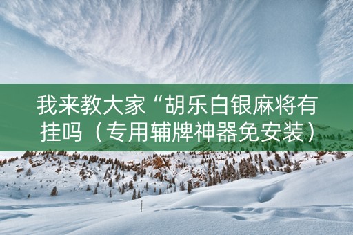 我来教大家“胡乐白银麻将有挂吗（专用辅牌神器免安装）