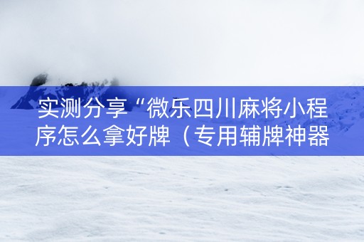 实测分享“微乐四川麻将小程序怎么拿好牌（专用辅牌神器免安装）