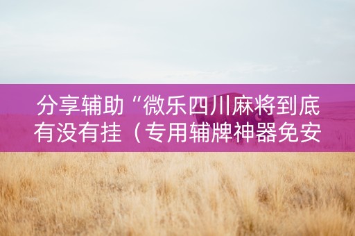 分享辅助“微乐四川麻将到底有没有挂（专用辅牌神器免安装）
