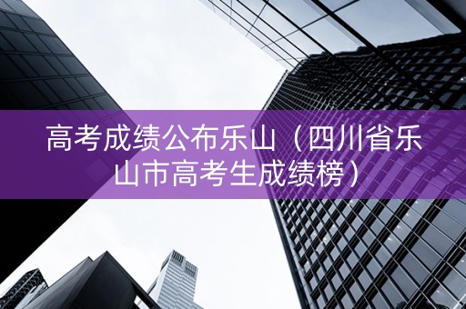 高考成绩公布乐山（四川省乐山市高考生成绩榜）