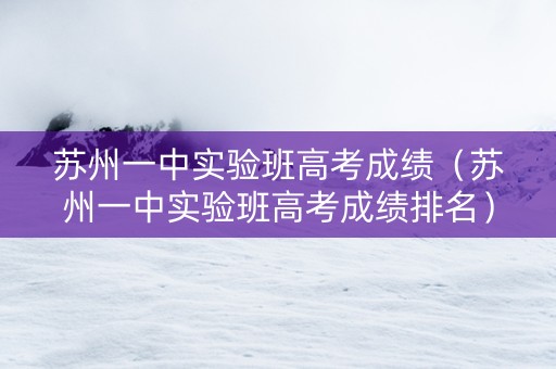 苏州一中实验班高考成绩（苏州一中实验班高考成绩排名）