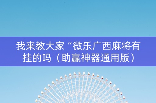 我来教大家“微乐广西麻将有挂的吗（助赢神器通用版）