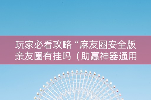 玩家必看攻略“麻友圈安全版亲友圈有挂吗（助赢神器通用版）