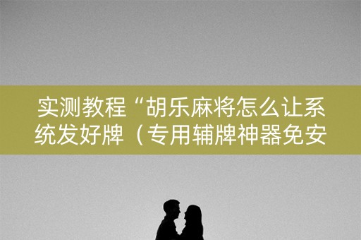 实测教程“胡乐麻将怎么让系统发好牌（专用辅牌神器免安装）