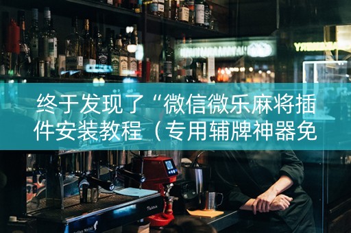 终于发现了“微信微乐麻将插件安装教程（专用辅牌神器免安装）