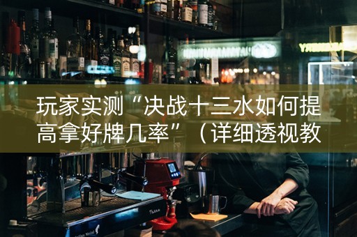 玩家实测“决战十三水如何提高拿好牌几率”（详细透视教程）-哔哩哔哩