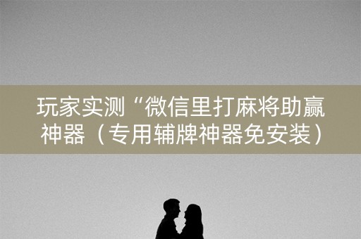 玩家实测“微信里打麻将助赢神器（专用辅牌神器免安装）